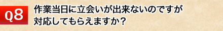 作業当日に立会いが出来ないのですが対応してもらえますか?