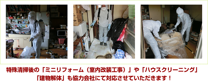 特殊清掃後の「ミニリフォーム（室内改装工事）」や「ハウスクリーニング」「建物解体」も協力会社にて対応させていただきます！