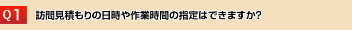 訪問見積もりの日時や作業日時の指定はできますか？