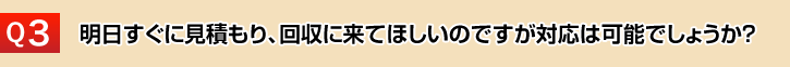 明日すぐに見積もり、回収に来てほしいのですが対応は可能でしょうか？