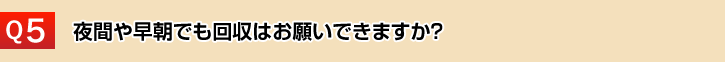 夜間や早朝でも回収はお願いできますか？