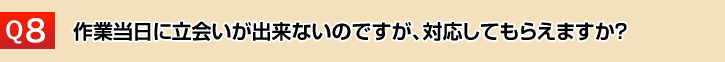 作業当日に立会いが出来ないのですが、対応してもらえますか？