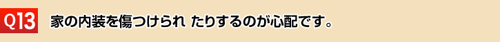 家の内装を傷つけられ たりするのが心配です。