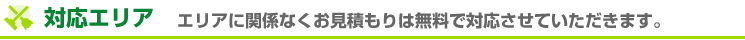 対応エリア エリアに関係なくお見積もりは無料で対応させていただきます。