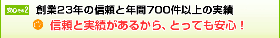 創業23年の信頼と年間700件以上の実績から安心のサービスをご提供します！だから、任せてとっても安心！