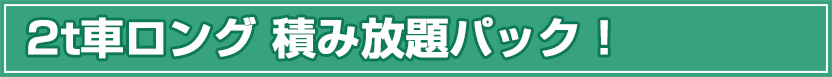 ２ｔ車ロング積み放題パック！