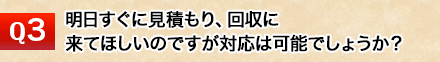 明日すぐに見積もり、回収に来てほしいのですが対応は可能でしょうか？