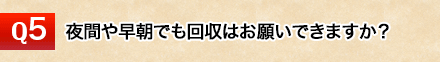 夜間、早朝の回収はお願いできますか？