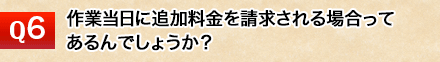 作業当日に追加料金を請求される場合ってあるんでしょうか？